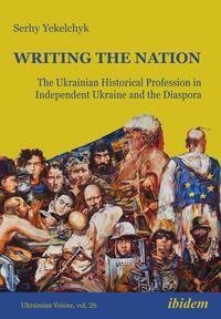 Writing the Nation: The Ukrainian Historical Profession in Independent Ukraine and the Diaspora