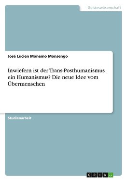 Inwiefern ist der Trans-Posthumanismus ein Humanismus? Die neue Idee vom Übermenschen