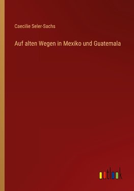 Auf alten Wegen in Mexiko und Guatemala