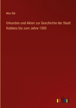 Urkunden und Akten zur Geschichte der Stadt Koblenz bis zum Jahre 1500