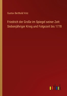 Friedrich der Große im Spiegel seiner Zeit: Siebenjähriger Krieg und Folgezeit bis 1778