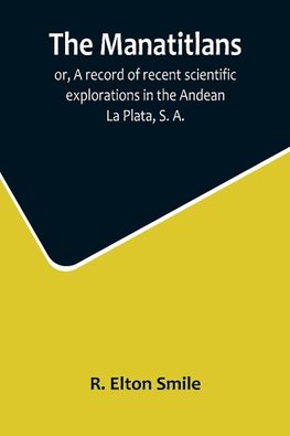 The Manatitlans; or, A record of recent scientific explorations in the Andean La Plata, S. A.