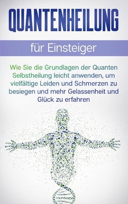 Quantenheilung für Einsteiger: Wie Sie die Grundlagen der Quanten Selbstheilung leicht anwenden, um vielfältige Leiden und Schmerzen zu besiegen und mehr Gelassenheit und Glück zu erfahren