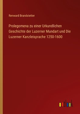 Prolegomena zu einer Urkundlichen Geschichte der Luzerner Mundart und Die Luzerner Kanzleisprache 1250-1600