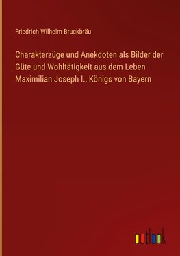 Charakterzüge und Anekdoten als Bilder der Güte und Wohltätigkeit aus dem Leben Maximilian Joseph I., Königs von Bayern