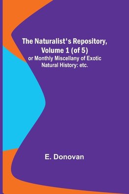 The Naturalist's Repository, Volume 1 (of 5) ; or Monthly Miscellany of Exotic Natural History