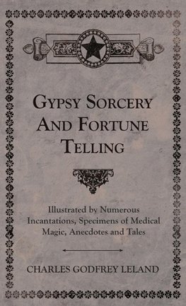 Gypsy Sorcery and Fortune Telling - Illustrated by Numerous Incantations, Specimens of Medical Magic, Anecdotes and Tales