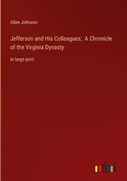 Jefferson and His Colleagues;  A Chronicle of the Virginia Dynasty