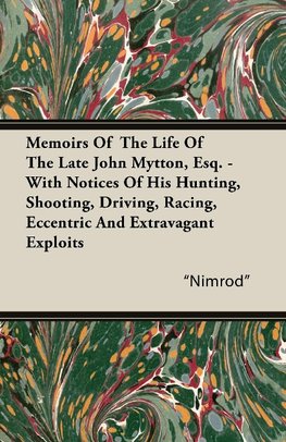 Memoirs of the Life of the Late John Mytton, Esq. - With Notices of His Hunting, Shooting, Driving, Racing, Eccentric and Extravagant Exploits