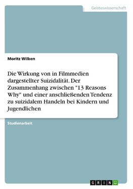 Die Wirkung von in Filmmedien dargestellter Suizidalität. Der Zusammenhang zwischen "13 Reasons Why" und einer anschließenden Tendenz zu suizidalem Handeln bei Kindern und Jugendlichen