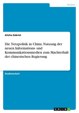 Die Netzpolitik in China. Nutzung der neuen Informations- und Kommunikationsmedien zum Machterhalt der chinesischen Regierung