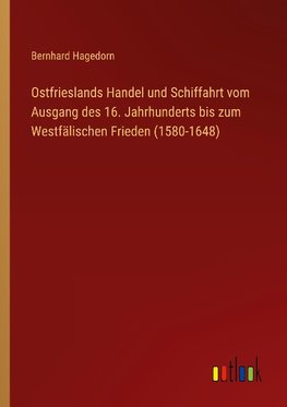 Ostfrieslands Handel und Schiffahrt vom Ausgang des 16. Jahrhunderts bis zum Westfälischen Frieden (1580-1648)