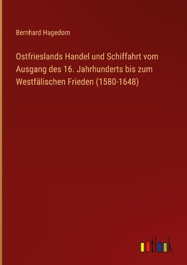 Ostfrieslands Handel und Schiffahrt vom Ausgang des 16. Jahrhunderts bis zum Westfälischen Frieden (1580-1648)