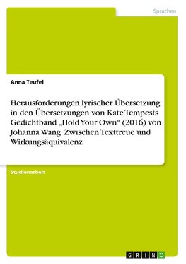 Herausforderungen lyrischer Übersetzung in den Übersetzungen von Kate Tempests Gedichtband ¿Hold Your Own¿ (2016) von Johanna Wang. Zwischen Texttreue und Wirkungsäquivalenz