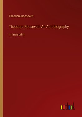 Theodore Roosevelt; An Autobiography