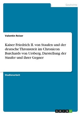 Kaiser Friedrich II. von Staufen und der deutsche Thronstreit im Chronicon Burchards von Ursberg. Darstellung der Staufer und ihrer Gegner