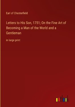 Letters to His Son, 1751; On the Fine Art of Becoming a Man of the World and a Gentleman