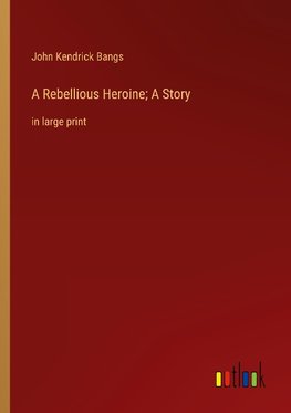 A Rebellious Heroine; A Story