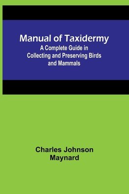 Manual of Taxidermy; A Complete Guide in Collecting and Preserving Birds and Mammals