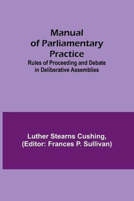 Manual of Parliamentary Practice; Rules of Proceeding and Debate in Deliberative Assemblies