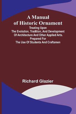 A Manual of Historic Ornament; Treating upon the evolution, tradition, and development of architecture and other applied arts. Prepared for the use of students and craftsmen