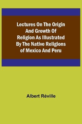 Lectures on the Origin and Growth of Religion as Illustrated by the Native Religions of Mexico and Peru