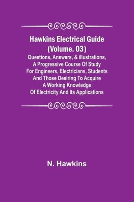 Hawkins Electrical Guide (Volume. 03) Questions, Answers, & Illustrations, A progressive course of study for engineers, electricians, students and those desiring to acquire a working knowledge of electricity and its applications