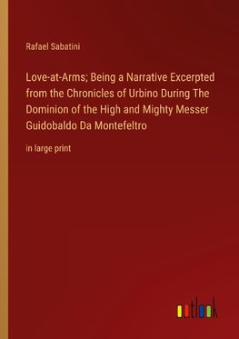 Love-at-Arms; Being a Narrative Excerpted from the Chronicles of Urbino During The Dominion of the High and Mighty Messer Guidobaldo Da Montefeltro