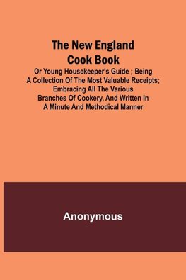 The New England Cook Book, or Young Housekeeper's Guide ; Being a Collection of the Most Valuable Receipts; Embracing all the Various Branches of Cookery, and Written in a Minute and Methodical Manner