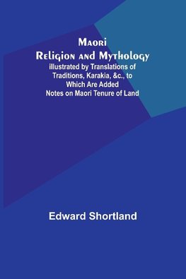 Maori Religion and Mythology; Illustrated by Translations of Traditions, Karakia, &c., to Which Are Added Notes on Maori Tenure of Land