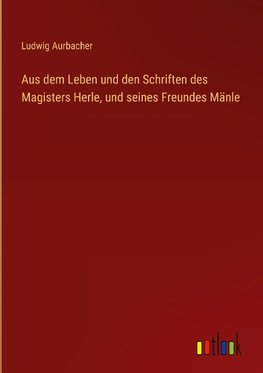 Aus dem Leben und den Schriften des Magisters Herle, und seines Freundes Mänle