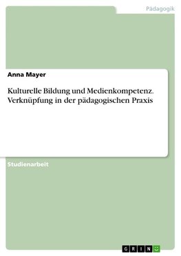 Kulturelle Bildung und Medienkompetenz. Verknüpfung in der pädagogischen Praxis