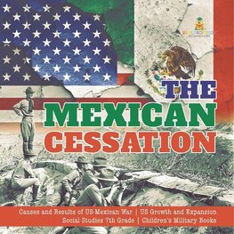 The Mexican Cessation | Causes and Results of US-Mexican War | US Growth and Expansion | Social Studies 7th Grade | Children's Military Books