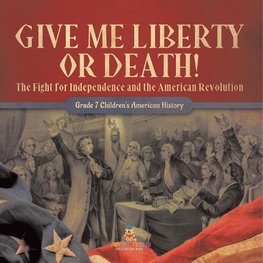 Give Me Liberty or Death! | The Fight for Independence and the American Revolution | Grade 7 Children's American History