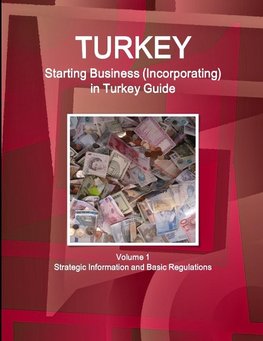 Turkey Starting Business (Incorporating) in Turkey Guide Volume 1 Strategic Information and Basic Regulations