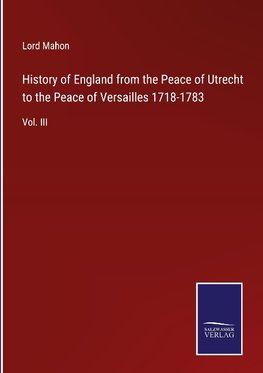 History of England from the Peace of Utrecht to the Peace of Versailles 1718-1783