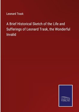 A Brief Historical Sketch of the Life and Sufferings of Leonard Trask, the Wonderful Invalid