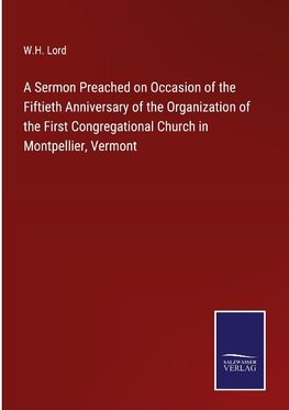 A Sermon Preached on Occasion of the Fiftieth Anniversary of the Organization of the First Congregational Church in Montpellier, Vermont