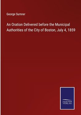 An Oration Delivered before the Municipal Authorities of the City of Boston, July 4, 1859