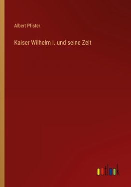 Kaiser Wilhelm I. und seine Zeit