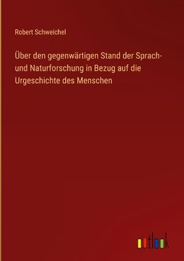 Über den gegenwärtigen Stand der Sprach- und Naturforschung in Bezug auf die Urgeschichte des Menschen