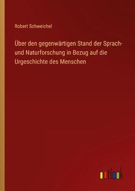 Über den gegenwärtigen Stand der Sprach- und Naturforschung in Bezug auf die Urgeschichte des Menschen