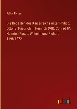 Die Regesten des Kaiserreichs unter Philipp, Otto IV, Friedrich II, Heinrich (VII), Conrad IV, Heinrich Raspe, Wilhelm und Richard 1198-1272