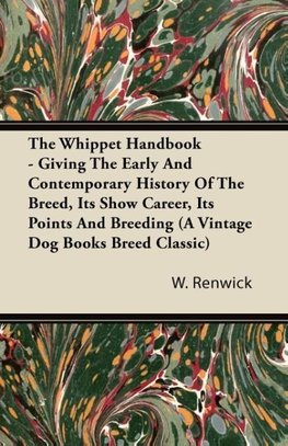 The Whippet Handbook - Giving the Early and Contemporary History of the Breed, Its Show Career, Its Points and Breeding (a Vintage Dog Books Breed Cla