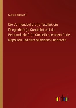 Die Vormundschaft (la Tutelle), die Pflegschaft (la Curatelle) und die Beistandschaft (le Conseil) nach dem Code Napoleon und dem badischen Landrecht