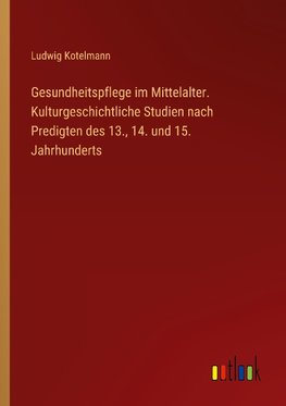 Gesundheitspflege im Mittelalter. Kulturgeschichtliche Studien nach Predigten des 13., 14. und 15. Jahrhunderts