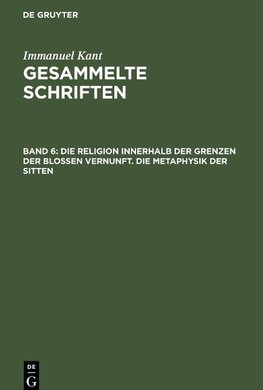 Gesammelte Schriften, Band 6, Die Religion innerhalb der Grenzen der bloßen Vernunft. Die Metaphysik der Sitten