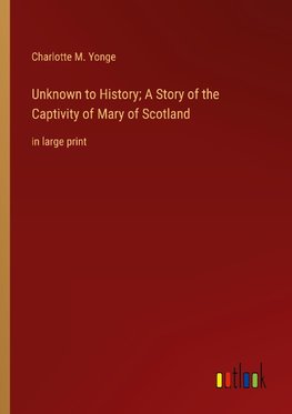 Unknown to History; A Story of the Captivity of Mary of Scotland