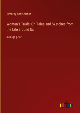 Woman's Trials; Or, Tales and Sketches from the Life around Us