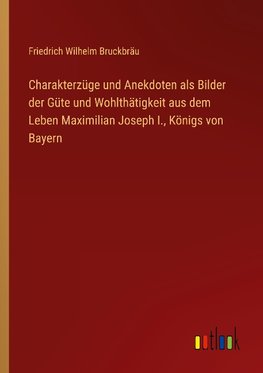 Charakterzüge und Anekdoten als Bilder der Güte und Wohlthätigkeit aus dem Leben Maximilian Joseph I., Königs von Bayern